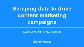 Scraping data to drive
content marketing
campaigns
(without knowing how to code)
@jeremycabral
 