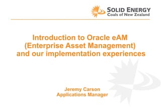 Introduction to Oracle eAM
(Enterprise Asset Management)
and our implementation experiences

Jeremy Carson
Applications Manager

 