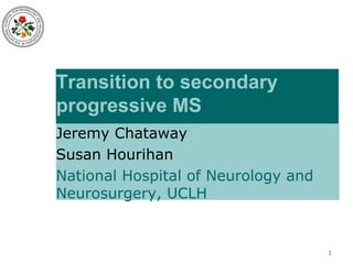 Transition to secondary
progressive MS
Jeremy Chataway
Susan Hourihan
National Hospital of Neurology and
Neurosurgery, UCLH

1

 