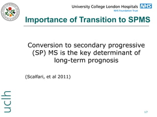 Importance of Transition to SPMS
Conversion to secondary progressive
(SP) MS is the key determinant of
long-term prognosis
(Scalfari, et al 2011)

17

 