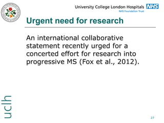 Urgent need for research
An international collaborative
statement recently urged for a
concerted effort for research into
progressive MS (Fox et al., 2012).

27

 