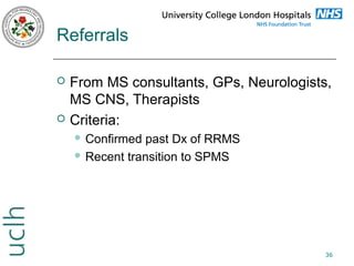 Referrals




From MS consultants, GPs, Neurologists,
MS CNS, Therapists
Criteria:
 Confirmed

past Dx of RRMS
 Recent transition to SPMS

36

 