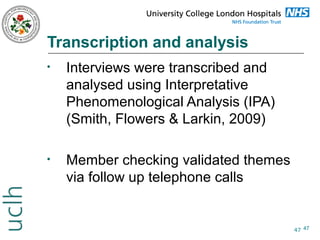 Transcription and analysis
•

Interviews were transcribed and
analysed using Interpretative
Phenomenological Analysis (IPA)
(Smith, Flowers & Larkin, 2009)

•

Member checking validated themes
via follow up telephone calls

47 47

 