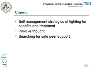 Coping
•

•
•

Self management strategies of fighting for
benefits and treatment
Positive thought
Searching for safe peer support

58

 