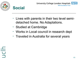 Social
•

•
•
•

Lives with parents in their two level semidetached home. No Adaptations.
Studied at Cambridge
Works in Local council in research dept
Traveled in Australia for several years

65

 