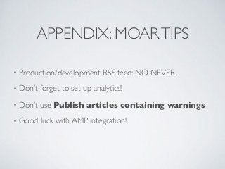• Production/development RSS feed: NO NEVER
• Don’t forget to set up analytics!
• Don’t use Publish articles containing warnings
• Good luck with AMP integration!
APPENDIX: MOARTIPS
 