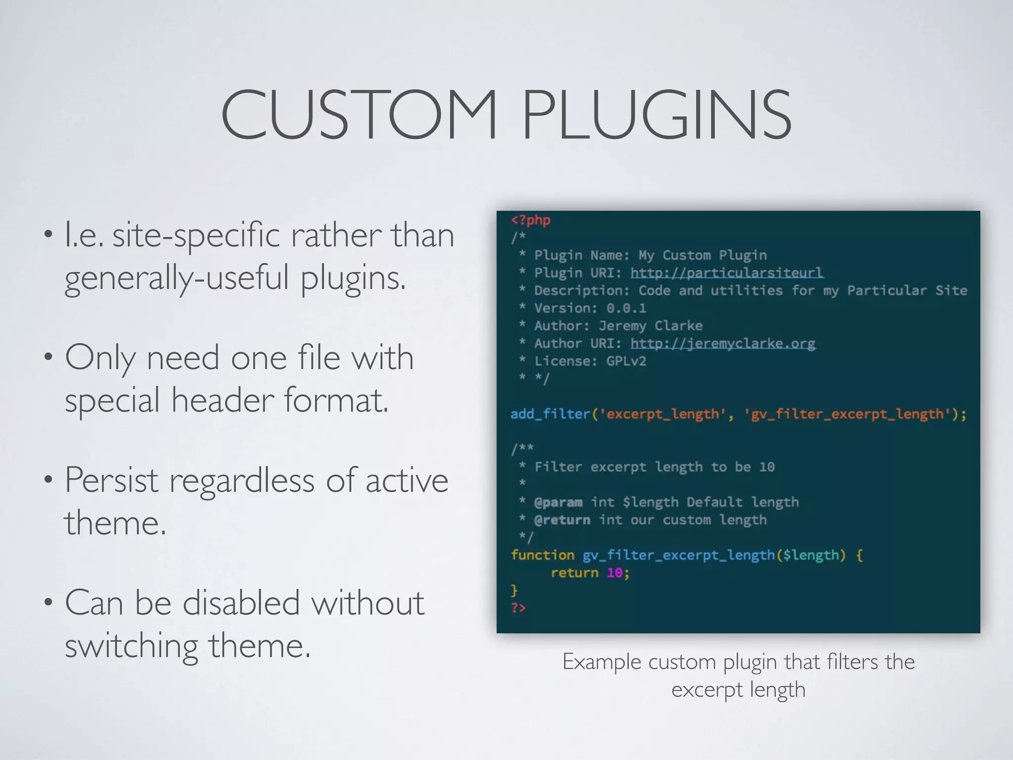 CUSTOM PLUGINS
• I.e. site-speciﬁc rather than
generally-useful plugins.
• Only need one ﬁle with
special header format.
• Persist regardless of active
theme.
• Can be disabled without
switching theme. Example custom plugin that ﬁlters the
excerpt length
 