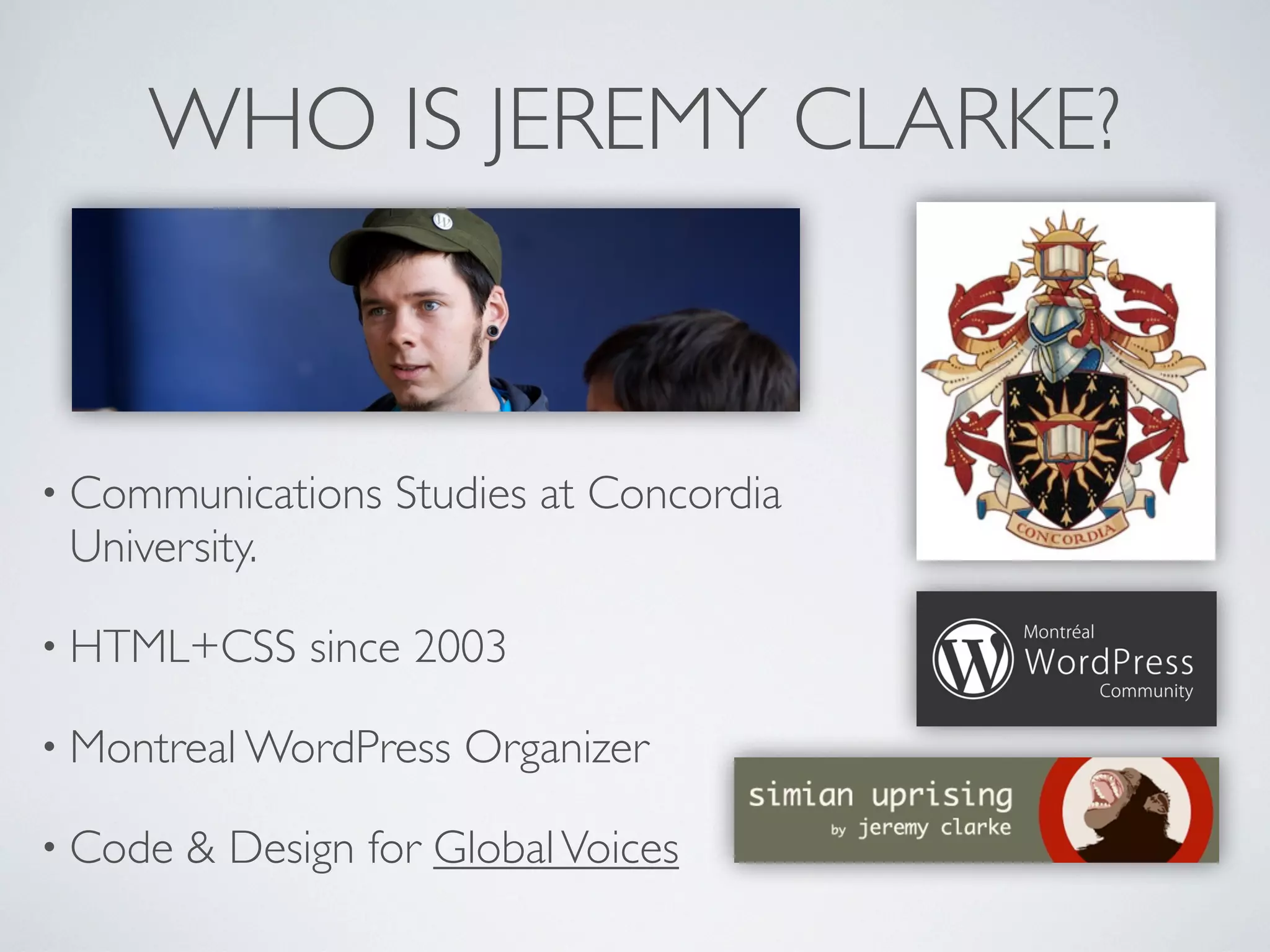 WHO IS JEREMY CLARKE?
• Communications Studies at Concordia
University.
• HTML+CSS since 2003
• Montreal WordPress Organizer
• Code & Design for GlobalVoices
 