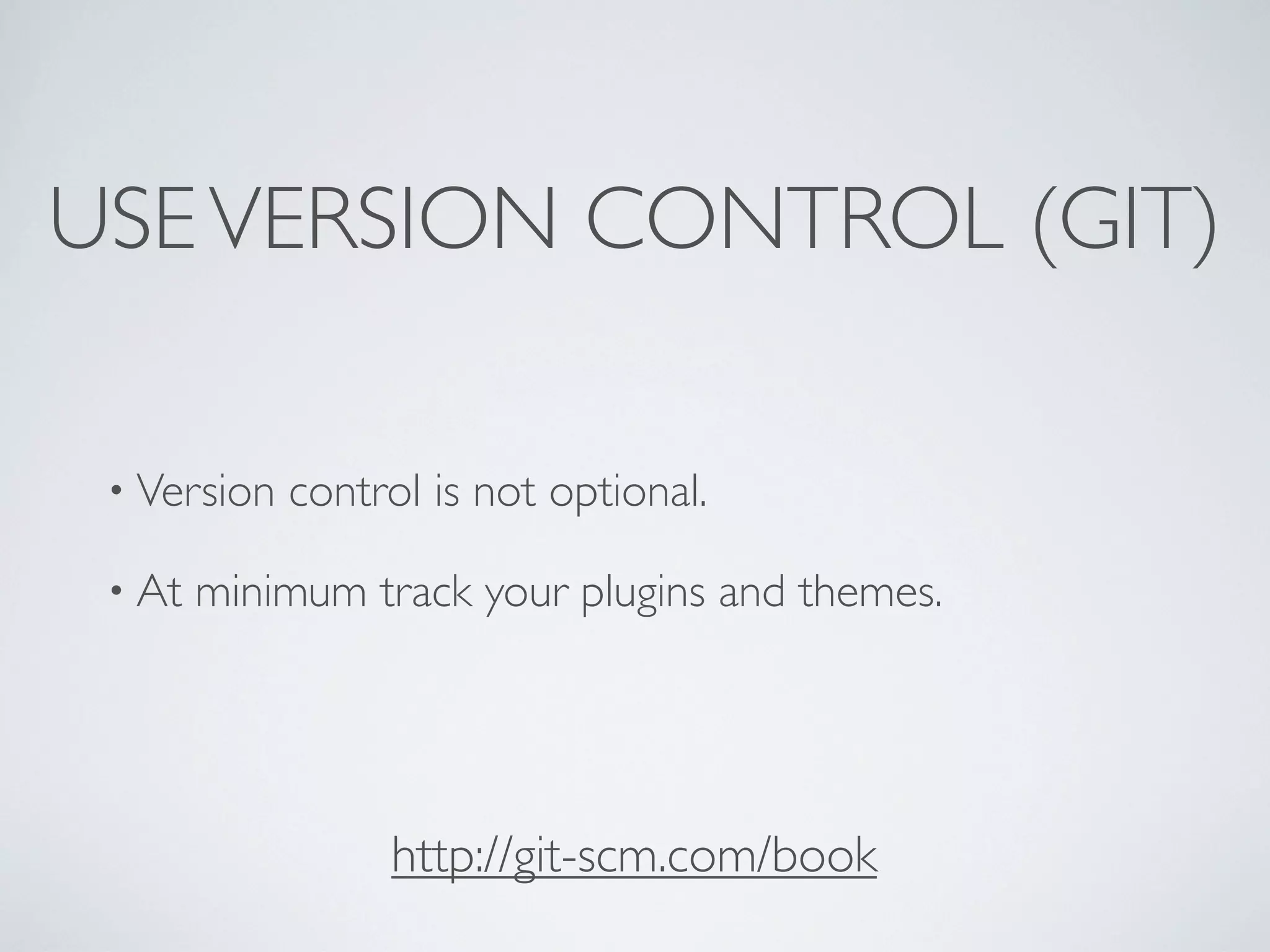USEVERSION CONTROL (GIT)
• Version control is not optional.
• At minimum track your plugins and themes.
http://git-scm.com/book
 