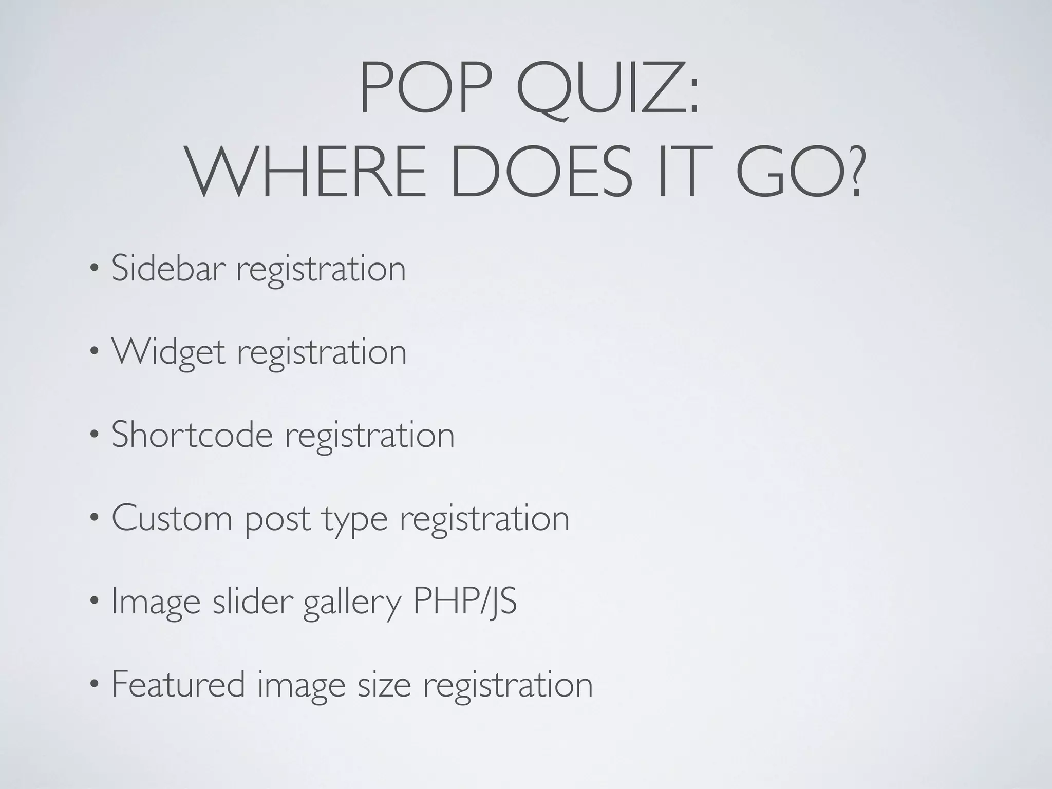 POP QUIZ:
WHERE DOES IT GO?
• Sidebar registration
• Widget registration
• Shortcode registration
• Custom post type registration
• Image slider gallery PHP/JS
• Featured image size registration
 