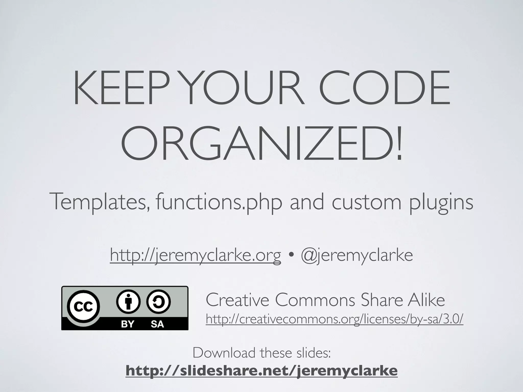 KEEPYOUR CODE
ORGANIZED!
Templates, functions.php and custom plugins
http://jeremyclarke.org • @jeremyclarke
Download these slides:
http://slideshare.net/jeremyclarke
Creative Commons Share Alike
http://creativecommons.org/licenses/by-sa/3.0/
 