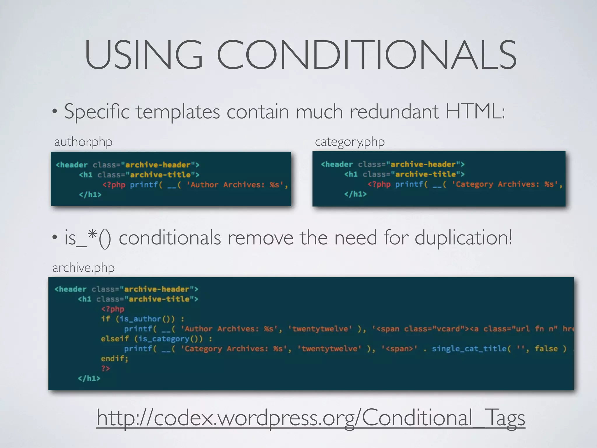 USING CONDITIONALS
• Speciﬁc templates contain much redundant HTML:
author.php category.php
• is_*() conditionals remove the need for duplication!
archive.php
http://codex.wordpress.org/Conditional_Tags
 