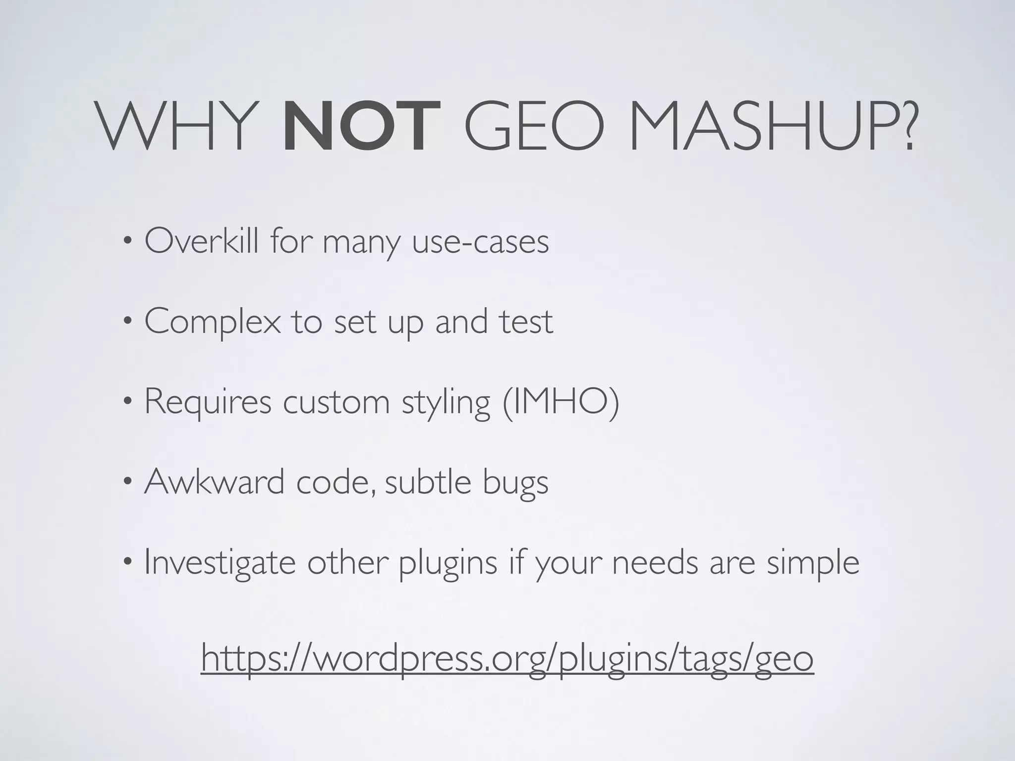 WHY NOT GEO MASHUP?
• Overkill for many use-cases
• Complex to set up and test
• Requires custom styling (IMHO)
• Awkward code, subtle bugs
• Investigate other plugins if your needs are simple
https://wordpress.org/plugins/tags/geo
 