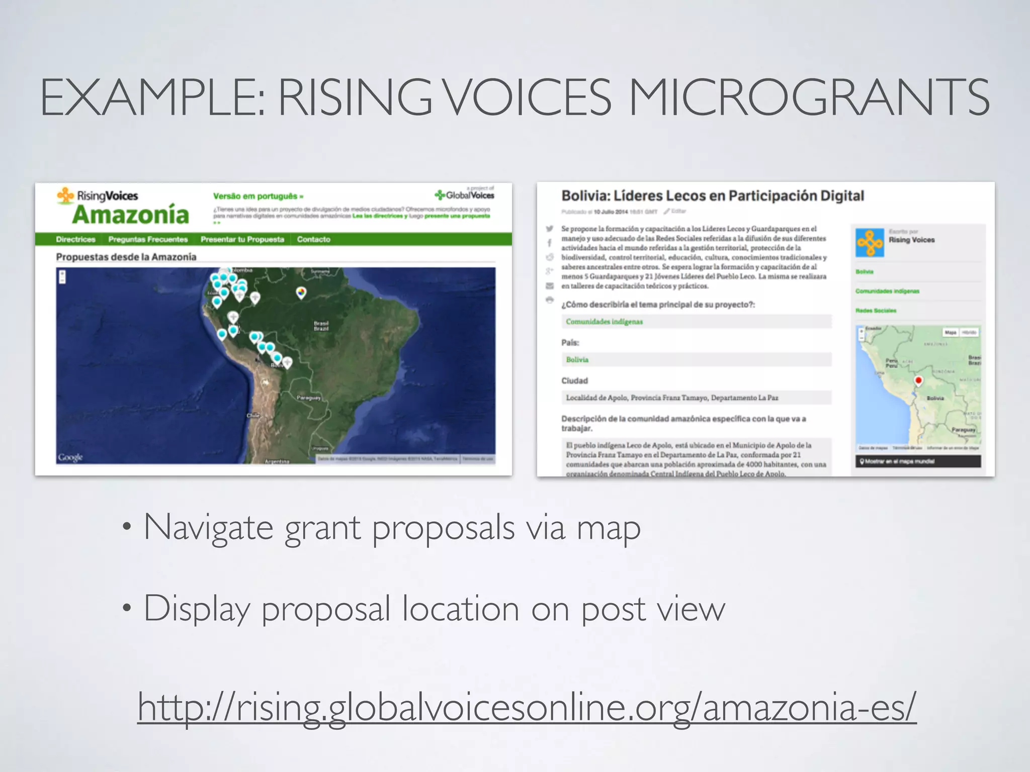 EXAMPLE: RISINGVOICES MICROGRANTS
• Navigate grant proposals via map
• Display proposal location on post view
http://rising.globalvoicesonline.org/amazonia-es/
 