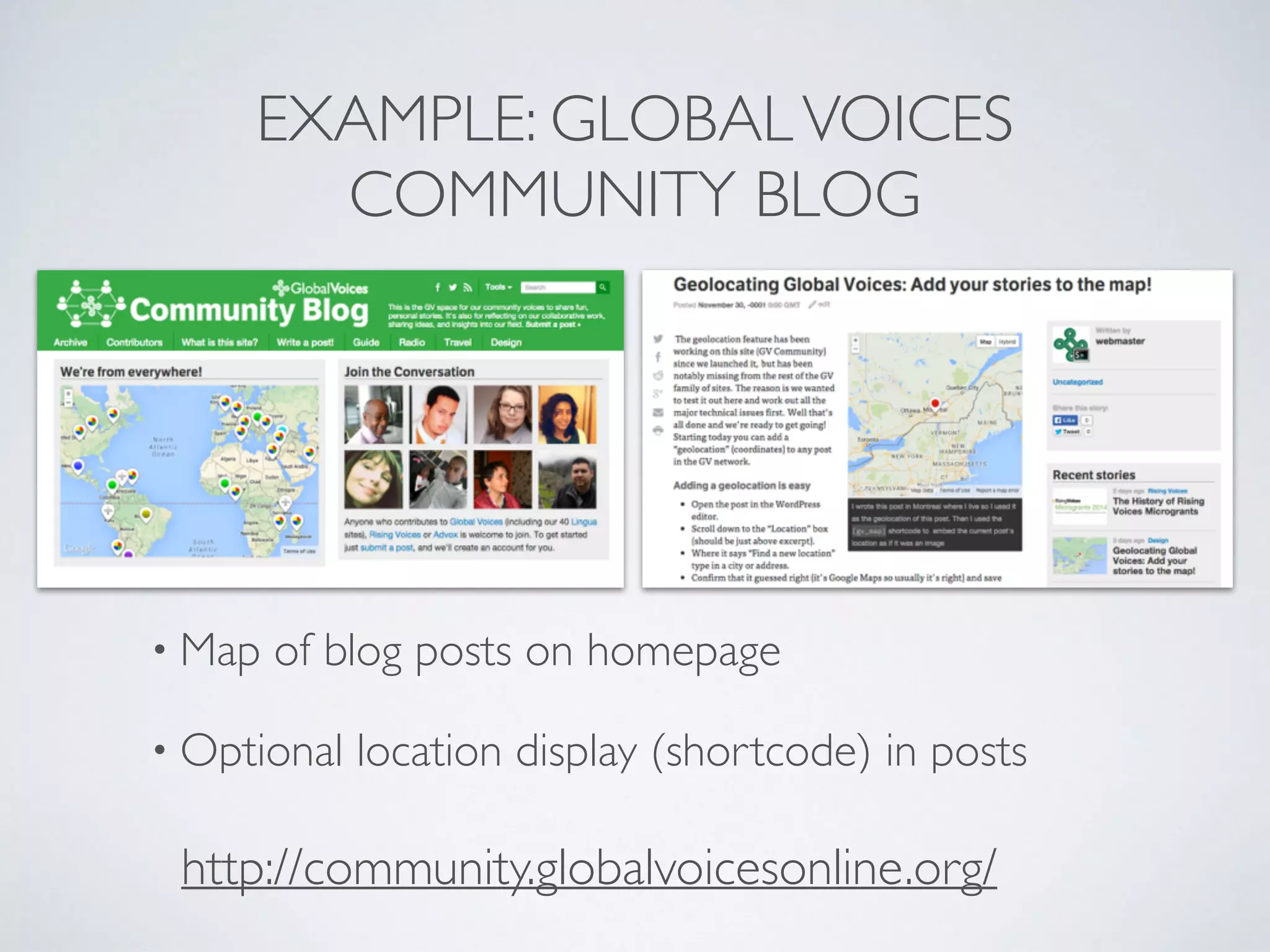 EXAMPLE: GLOBALVOICES
COMMUNITY BLOG
• Map of blog posts on homepage
• Optional location display (shortcode) in posts
http://community.globalvoicesonline.org/
 