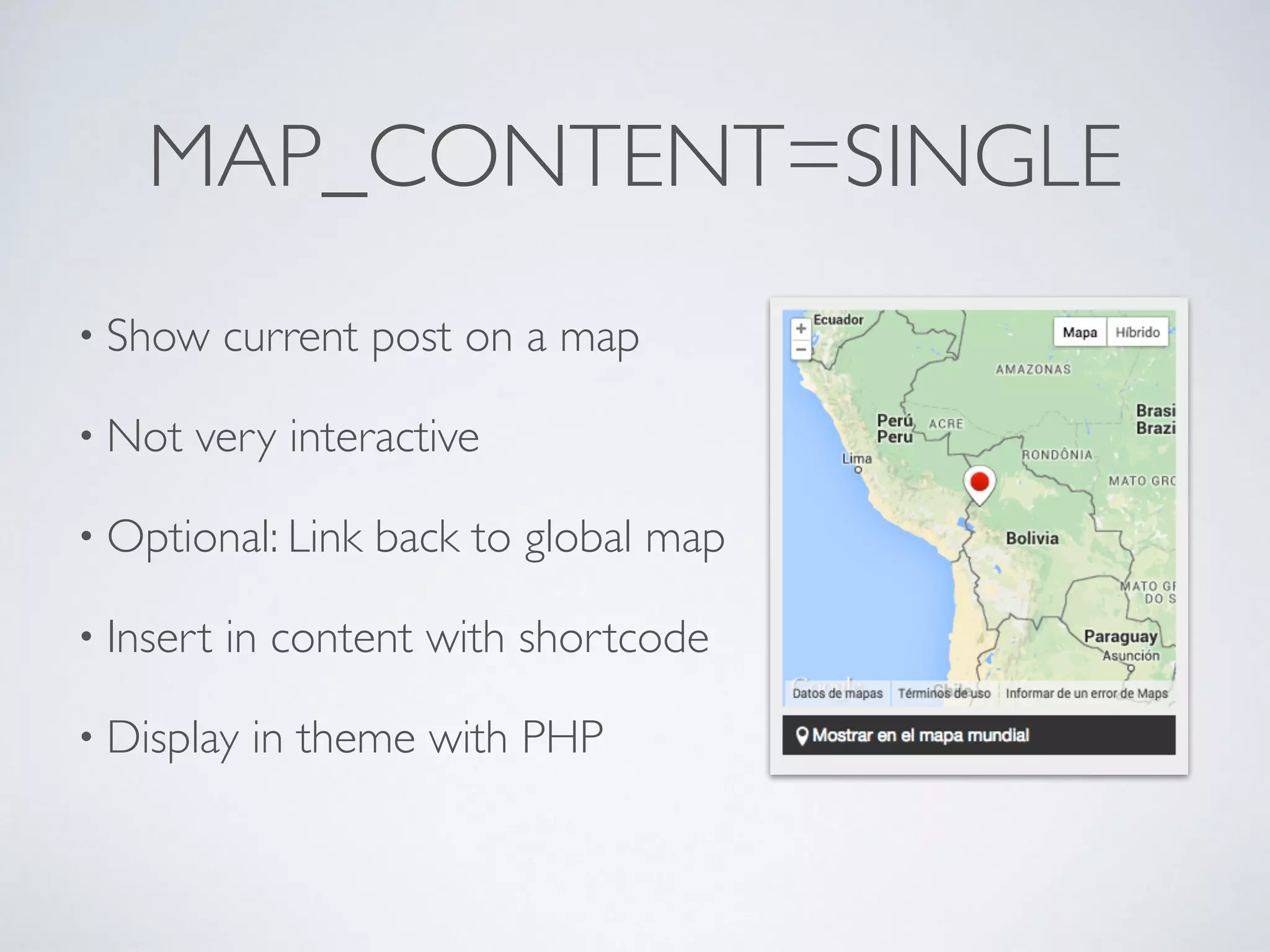 MAP_CONTENT=SINGLE
• Show current post on a map
• Not very interactive
• Optional: Link back to global map
• Insert in content with shortcode
• Display in theme with PHP
 