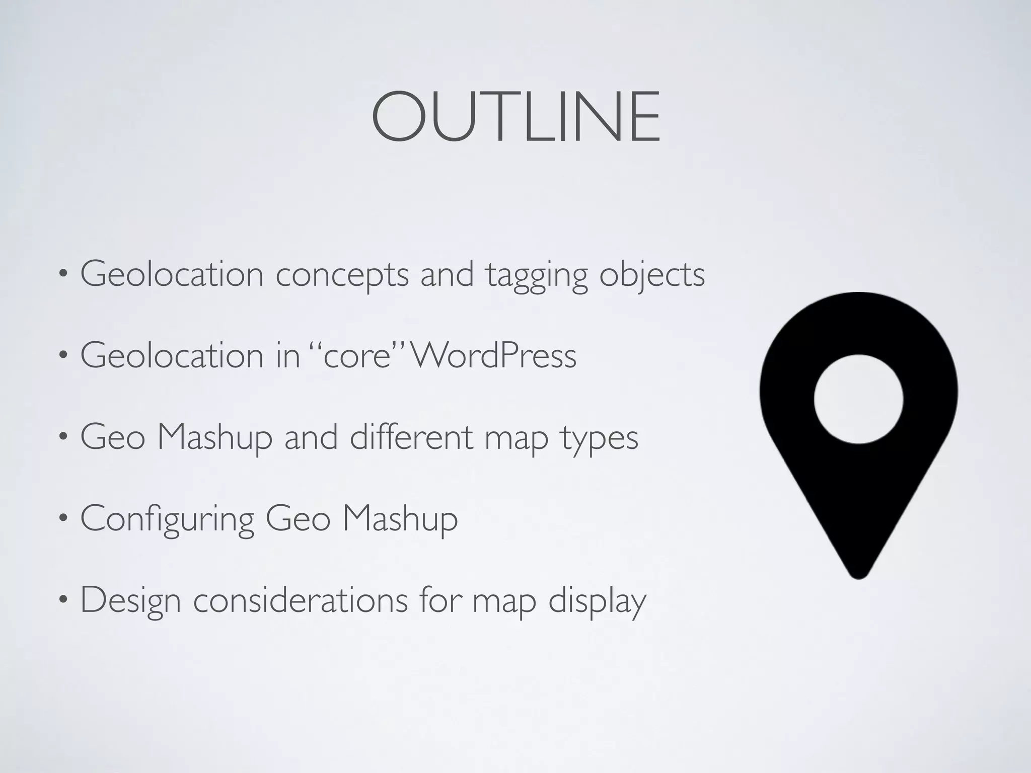 OUTLINE
• Geolocation concepts and tagging objects
• Geolocation in “core”WordPress
• Geo Mashup and different map types
• Conﬁguring Geo Mashup
• Design considerations for map display
 
