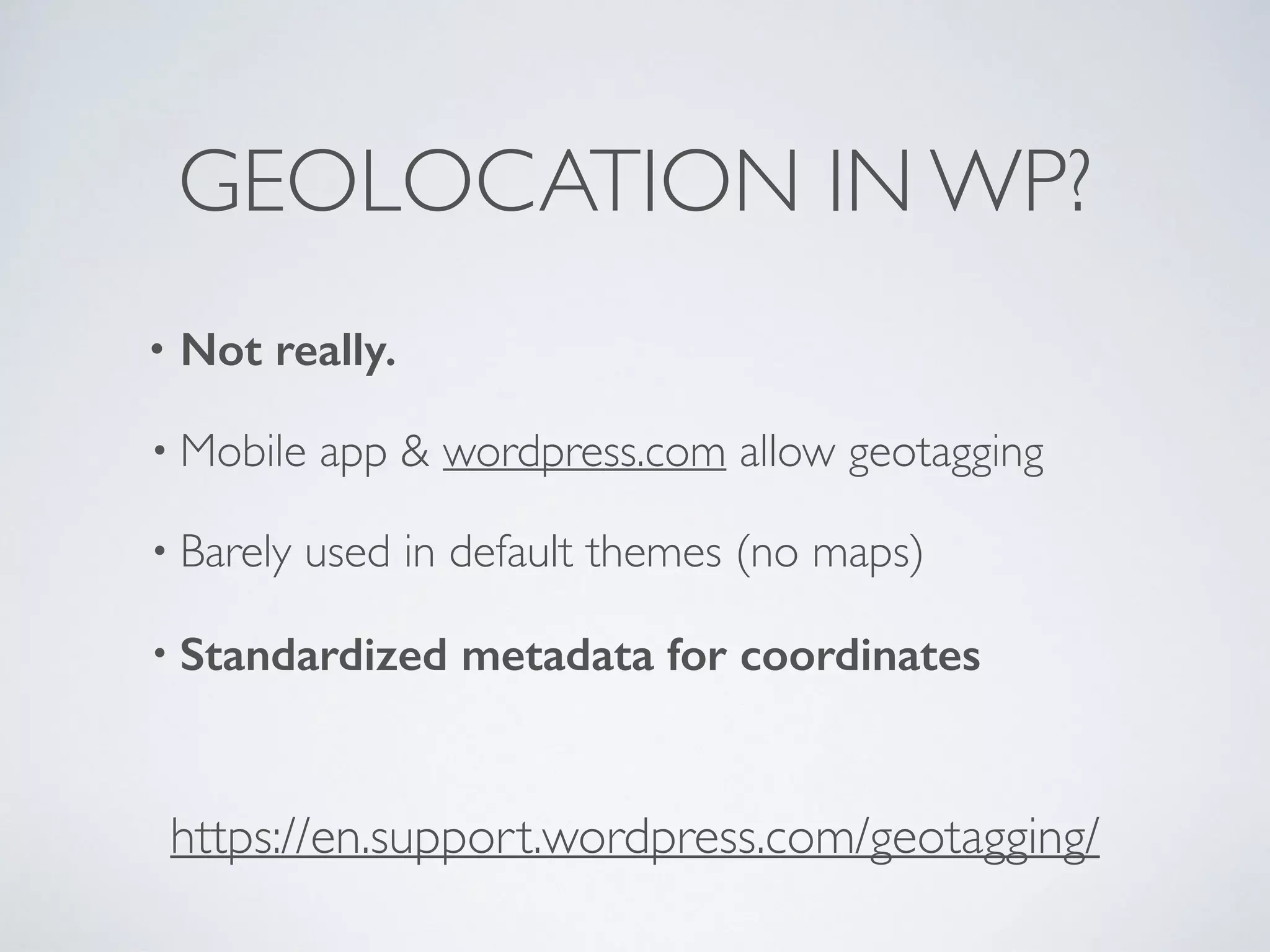 GEOLOCATION IN WP?
• Not really.
• Mobile app & wordpress.com allow geotagging
• Barely used in default themes (no maps)
• Standardized metadata for coordinates
https://en.support.wordpress.com/geotagging/
 