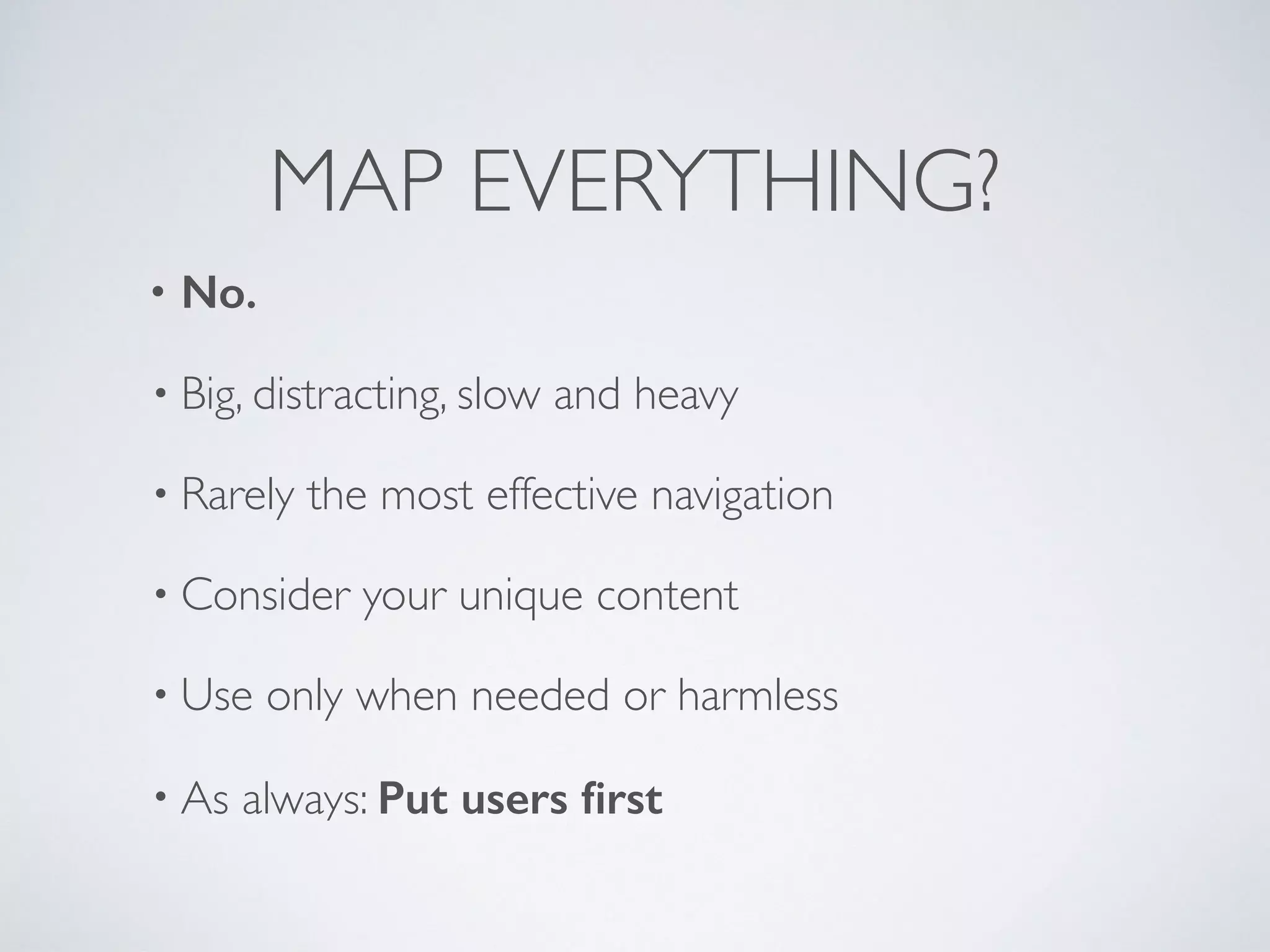 MAP EVERYTHING?
• No.
• Big, distracting, slow and heavy
• Rarely the most effective navigation
• Consider your unique content
• Use only when needed or harmless
• As always: Put users ﬁrst
 