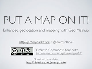 PUT A MAP ON IT!
Enhanced geolocation and mapping with Geo Mashup
http://jeremyclarke.org • @jeremyclarke
Download these slides:
http://slideshare.net/jeremyclarke
Creative Commons Share Alike
http://creativecommons.org/licenses/by-sa/3.0/
 