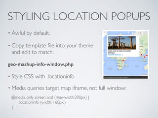 STYLING LOCATION POPUPS
• Awful by default.
• Copy template ﬁle into your theme
and edit to match:
geo-mashup-info-window....