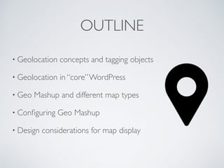 OUTLINE
• Geolocation concepts and tagging objects
• Geolocation in “core”WordPress
• Geo Mashup and different map types
•...