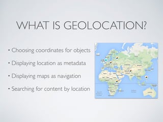 WHAT IS GEOLOCATION?
• Choosing coordinates for objects
• Displaying location as metadata
• Displaying maps as navigation
...
