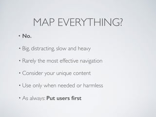 MAP EVERYTHING?
• No.
• Big, distracting, slow and heavy
• Rarely the most effective navigation
• Consider your unique con...