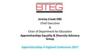 Jeremy Crook OBE
Chief Executive
&
Chair of Department for Education
Apprenticeships Equality & Diversity Advisory
Group
Apprenticeships 4 England Conference 2017
 
