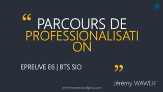 PARCOURS DE
PROFESSIONALISATI
ON
EPREUVE E6 | BTS SIO
Jérémy WAWER
“
”
jeremywawer.wordpress.com
1
 