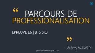 PARCOURS DE
PROFESSIONALISATION
EPREUVE E6 | BTS SIO
Jérémy WAWER
“
”
jeremywawer.wordpress.com
1
 