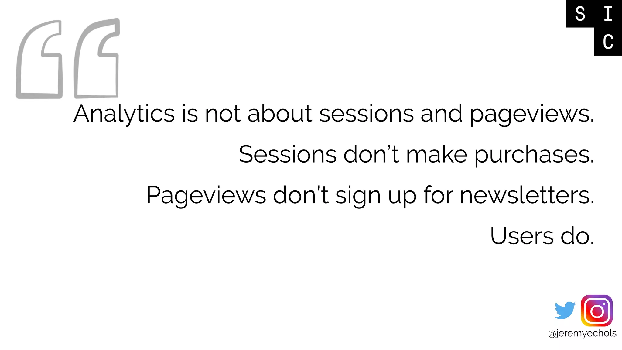 @jeremyechols
Analytics is not about sessions and pageviews.
Sessions don’t make purchases.
Pageviews don’t sign up for newsletters.
Users do.
 