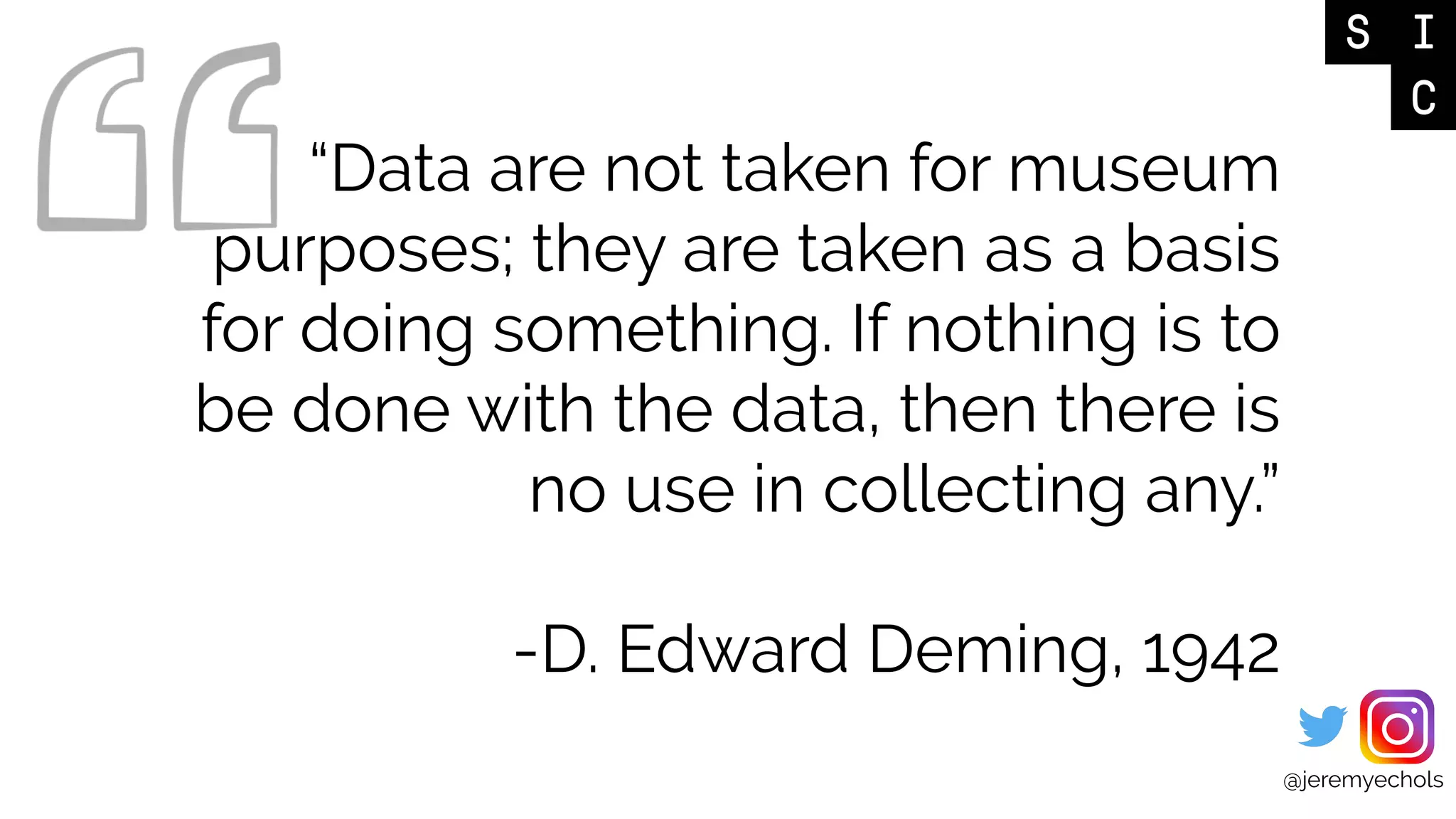 @jeremyechols
“Data are not taken for museum
purposes; they are taken as a basis
for doing something. If nothing is to
be done with the data, then there is
no use in collecting any.”
-D. Edward Deming, 1942
 