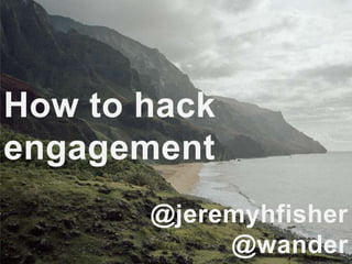 How to hack
engagement
       @jeremyhfisher
            @wander
 
