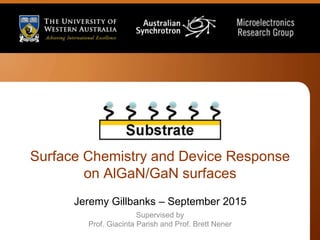 Surface Chemistry and Device Response
on AlGaN/GaN surfaces
Jeremy Gillbanks – September 2015
Supervised by
Prof. Giacinta Parish and Prof. Brett Nener
 