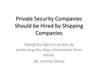 Private Security Companies
Should be Hired by Shipping
        Companies
    Taking the fight to pirates by
protecting the ships themselves from
                attack.
          By: Jeremy Glimp
 