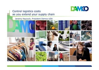 Control logistics costs
as you extend your supply chain
  Jeremy Haycock, President Damco USA
 