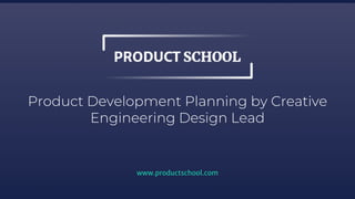 Product Development Planning by Creative
Engineering Design Lead
www.productschool.com
 