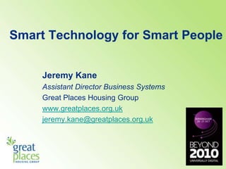 Smart Technology for Smart People  Jeremy Kane Assistant Director Business Systems Great Places Housing Group www.greatplaces.org.uk jeremy.kane@greatplaces.org.uk 