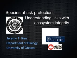 Species at risk protection:
          Understanding links with
                ecosystem integrity


Jeremy T. Kerr
Department of Biology
University of Ottawa
 
