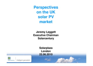 Perspectives
 on the UK
  solar PV
   market 

  Jeremy Leggett 
Executive Chairman 
   Solarcentury 


    Solarplaza 
     London 
    22.06.2010!
 