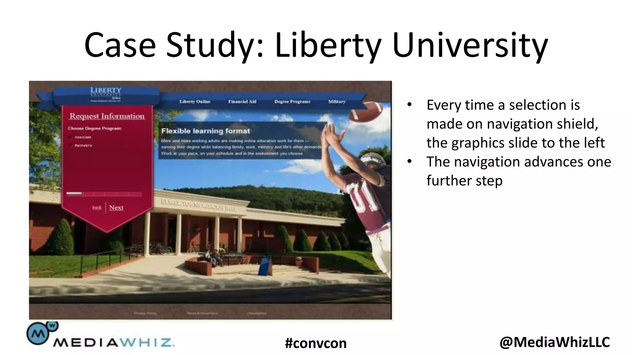 Case Study: Liberty University
                       • Every time a selection is
                         made on navigation shield,
                         the graphics slide to the left
                       • The navigation advances one
                         further step




            #convcon                 @MediaWhizLLC
 