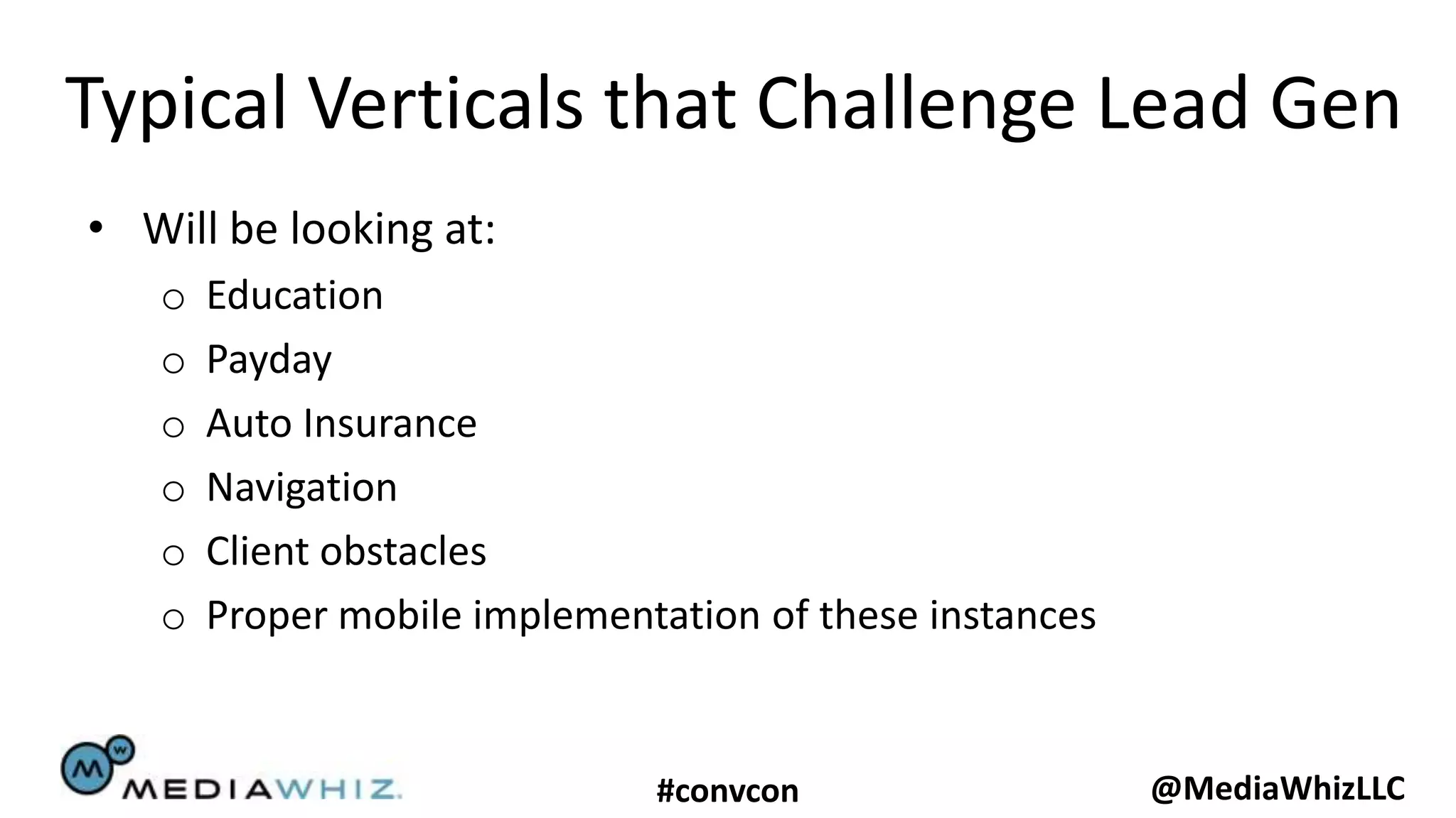 Typical Verticals that Challenge Lead Gen
• Will be looking at:
   o   Education
   o   Payday
   o   Auto Insurance
   o   Navigation
   o   Client obstacles
   o   Proper mobile implementation of these instances


                              #convcon                   @MediaWhizLLC
 