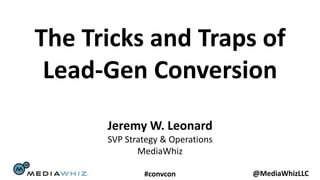 The Tricks and Traps of
 Lead-Gen Conversion
      Jeremy W. Leonard
      SVP Strategy & Operations
             MediaWhiz

              #convcon            @MediaWhizLLC
 