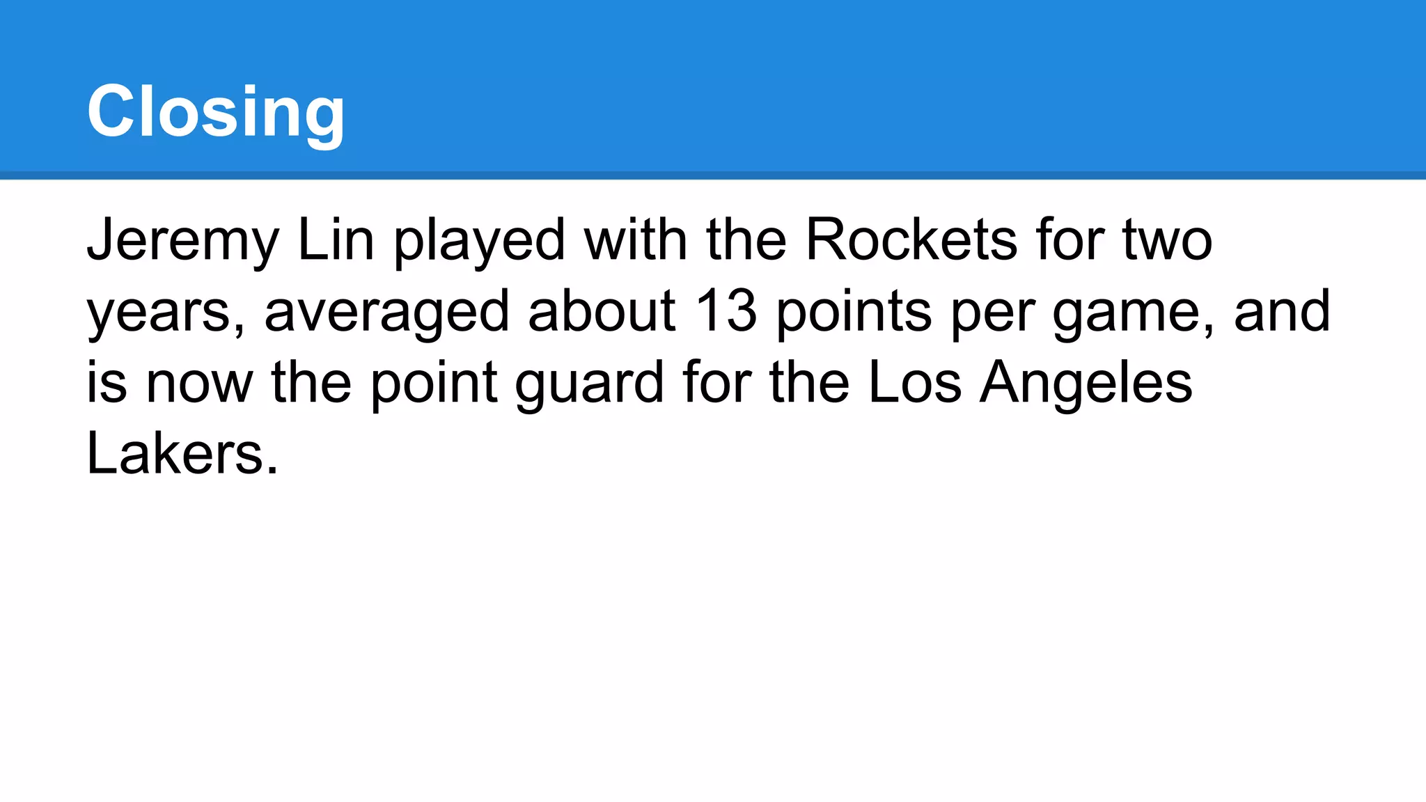 Closing
Jeremy Lin played with the Rockets for two
years, averaged about 13 points per game, and
is now the point guard for the Los Angeles
Lakers.
 