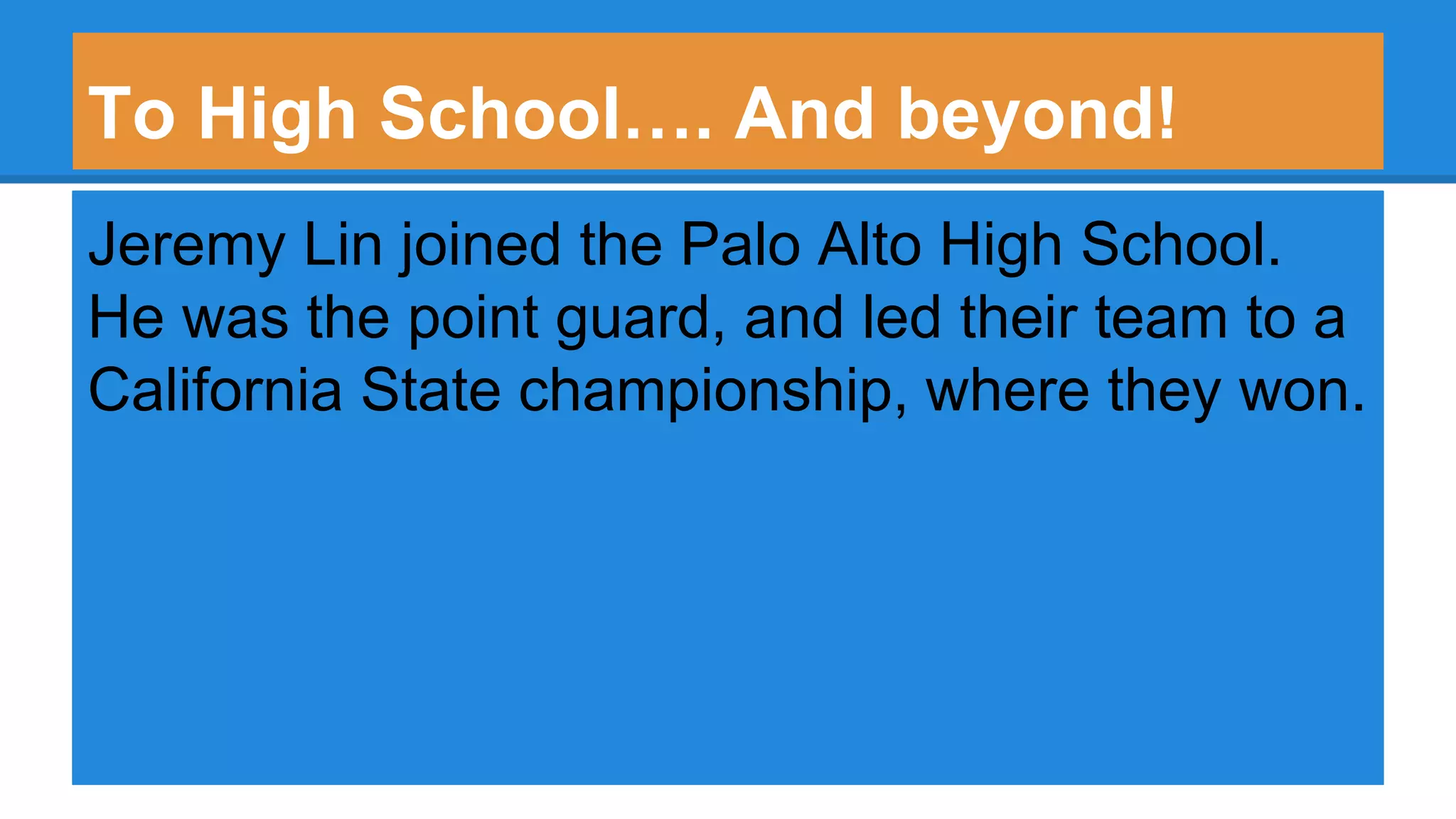 To High School…. And beyond!
Jeremy Lin joined the Palo Alto High School.
He was the point guard, and led their team to a
California State championship, where they won.
 