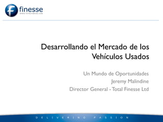 Desarrollando el Mercado de los
              Vehículos Usados

              Un Mundo de Oportunidades
                          Jeremy Malindine
        Director General - Total Finesse Ltd
 