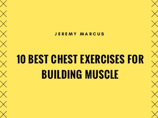 10 BEST CHEST EXERCISES FOR
BUILDING MUSCLE
J E R E M Y M A R C U S
 