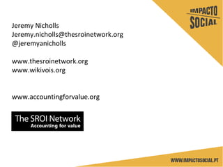 Jeremy Nicholls
Jeremy.nicholls@thesroinetwork.org
@jeremyanicholls
www.thesroinetwork.org
www.wikivois.org
www.accountingforvalue.org
 