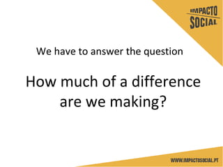 How much of a difference
are we making?
We have to answer the question
 